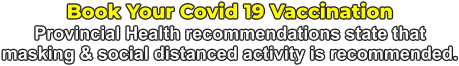 Book Your Covid 19 Vaccination Provincial Health recommendations state that masking & social distanced activity is recommended.
