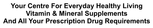 Your Centre For Everyday Healthy Living Vitamin & Mineral Supplements And All Your Prescription Drug Requirements